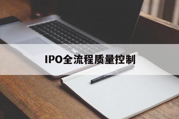 IPO全流程质量控制(ipo全流程质量控制是什么)郴州市