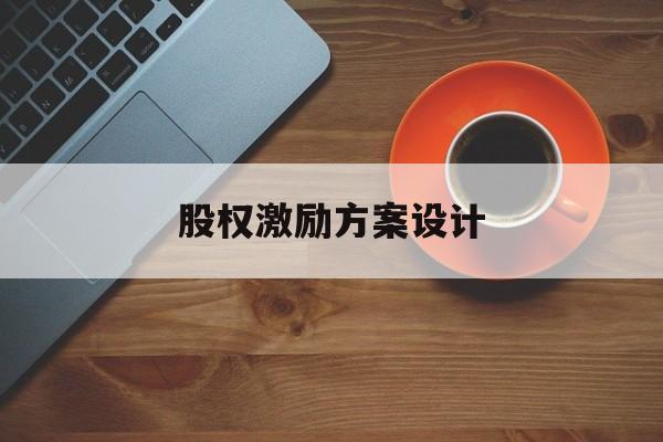 股权激励方案设计(股权激励方案设计原则)郴州市